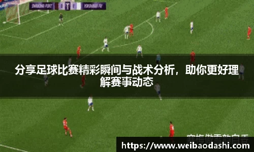 分享足球比赛精彩瞬间与战术分析，助你更好理解赛事动态