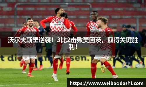 沃尔夫斯堡逆袭！3比2击败美因茨，取得关键胜利！