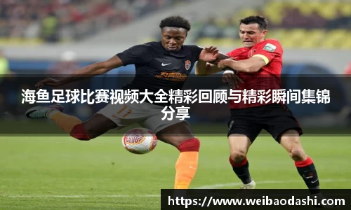 海鱼足球比赛视频大全精彩回顾与精彩瞬间集锦分享