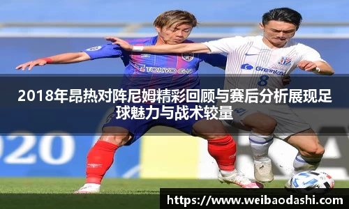 2018年昂热对阵尼姆精彩回顾与赛后分析展现足球魅力与战术较量