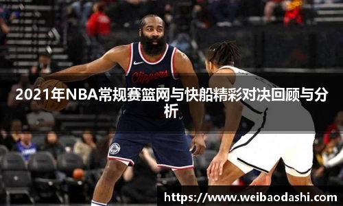 2021年NBA常规赛篮网与快船精彩对决回顾与分析