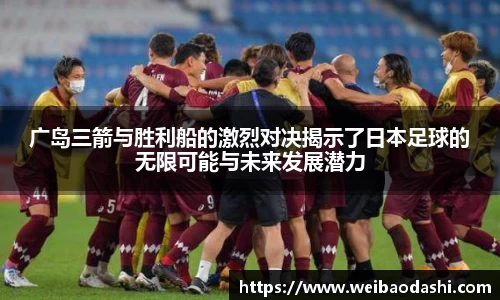 广岛三箭与胜利船的激烈对决揭示了日本足球的无限可能与未来发展潜力