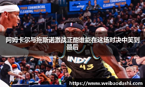 阿姆卡尔与拖斯诺激战正酣谁能在这场对决中笑到最后