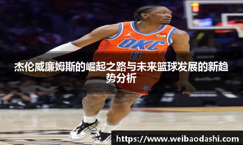 杰伦威廉姆斯的崛起之路与未来篮球发展的新趋势分析