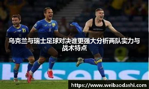 乌克兰与瑞士足球对决谁更强大分析两队实力与战术特点
