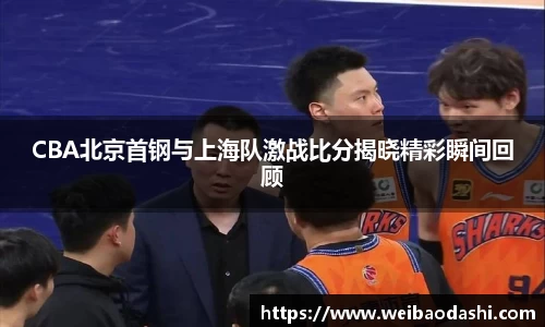 CBA北京首钢与上海队激战比分揭晓精彩瞬间回顾