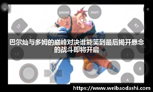 巴尔灿与多姆的巅峰对决谁能笑到最后揭开悬念的战斗即将开启