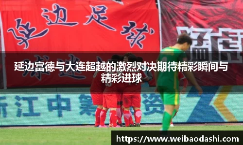 延边富德与大连超越的激烈对决期待精彩瞬间与精彩进球