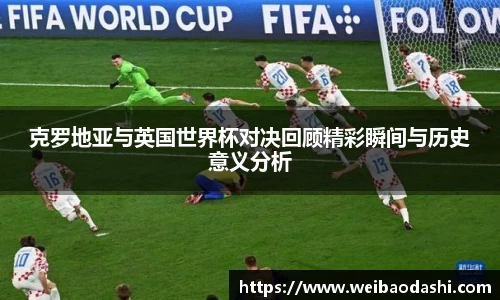 克罗地亚与英国世界杯对决回顾精彩瞬间与历史意义分析